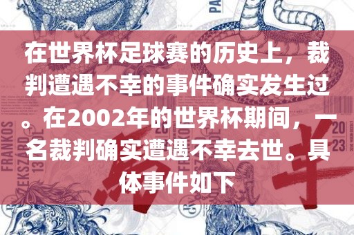 在世界杯足球赛的历史上，裁判遭遇不幸的事件确实发生过。在2002年的世界杯期间，一名裁判确实遭遇不幸去世。具体事件如下丹东日丰电子有限公司