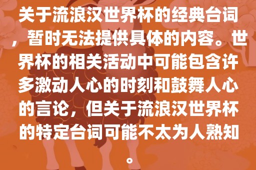 关于流浪汉世界杯的经典台词，暂时无法提供具体的内容。世界杯的相关活动中可能包含许多激动人心的时刻和鼓舞人心的言论，但关于流浪汉世界杯的特定台词可能不太为人熟知。丹东日丰电子有限公司