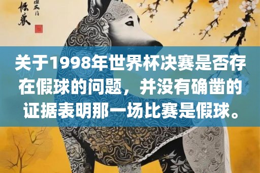 关于1998年世界杯决赛是否存在假球的问题，并没有确凿的证据表明那一场比赛是假球。丹东日丰电子有限公司