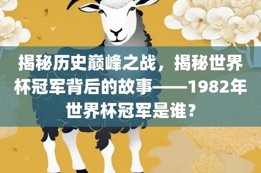 揭秘历史巅峰之战，揭秘世界杯冠军背后的故事——1982年世界杯冠军是谁？丹东日丰电子有限公司