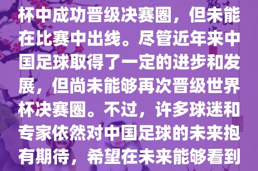 中国足球队在世界杯的表现历程中，仅在2002年的韩日世界杯中成功晋级决赛圈，但未能在比赛中出线。尽管近年来中国足球取得了一定的进步和发展，但尚未能够再次晋级世界杯决赛圈。不过，许多球迷和专家依然对中国足球的未来抱有期待，希望在未来能够看到中国足球队再次出现在世界杯的赛场上。丹东日丰电子有限公司