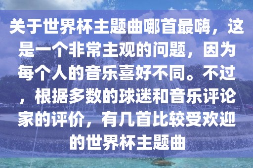 关于世界杯主题曲哪首最嗨，这是一个非常主观的问题，因为每个人的音乐喜好不同。不过，根据多数的球迷和音乐评论家的评价，有几首比较受欢迎的世界杯主题曲