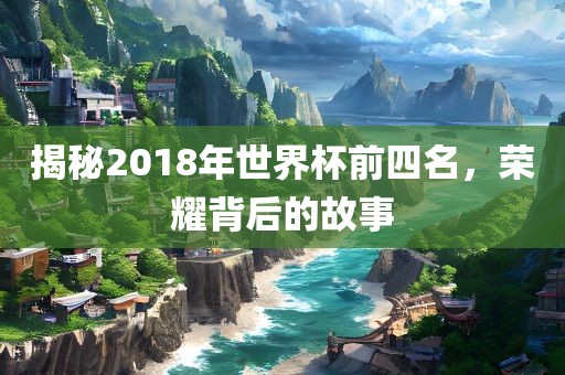 揭秘2018年世界杯前四名，荣耀背后的故事