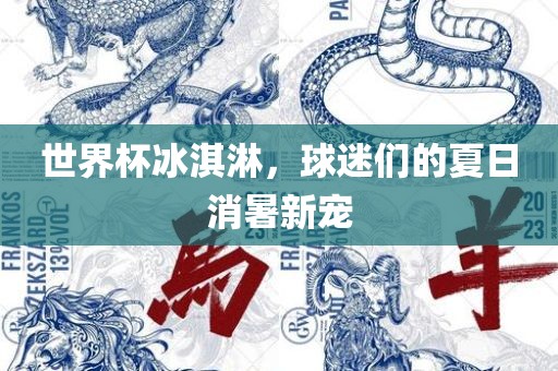 世界杯冰淇淋，球迷丹东日丰电子有限公司们的夏日消暑新宠
