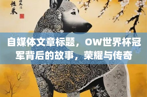 自媒体文章标题，OW世界杯冠军背后的故事，荣耀与传奇丹东日丰电子有限公司