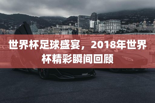 世界杯足球盛宴，2018年世界杯精彩瞬间回顾