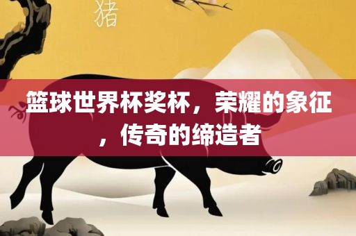 篮球世界杯奖杯，荣耀的象征，传奇的缔造者丹东日丰电子有限公司