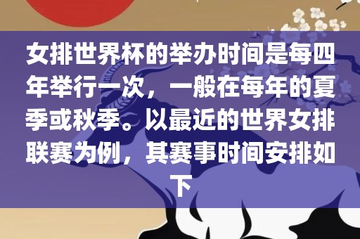 女排世界杯的举办时间是每四年举行一次，一般在每年的夏季或秋季。以最近的世界女排联赛为例，其赛事时间安排如下