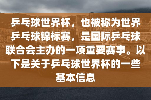 乒乓球世界杯，也被称为世界乒乓球锦标赛，是国际乒乓球联合会主办的一项重要赛事。以下是关于乒乓球世界杯的一些基本信息