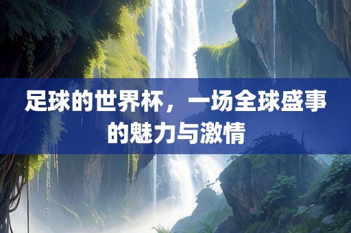 足球的世界杯，一场全球盛事的魅丹东日丰电子有限公司力与激情