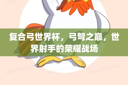 复合弓世界杯，弓弩之巅，世界射手的荣耀战场丹东日丰电子有限公司