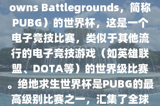 关于绝地求生（PlayerUnknowns Battlegrounds，简称PUBG）的世界杯，这是一个电子竞技比赛，类似于其他流行的电子竞技游戏（如英雄联盟、DOTA等）的世界级比赛。绝地求生世界杯是PUBG的最高级别比赛之一，汇集了全球最优秀的PUBG玩家和团队。丹东日丰电子有限公司