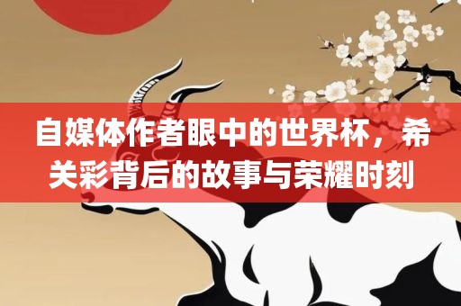 自媒体作者眼中的世界杯，丹东日丰电子有限公司希关彩背后的故事与荣耀时刻