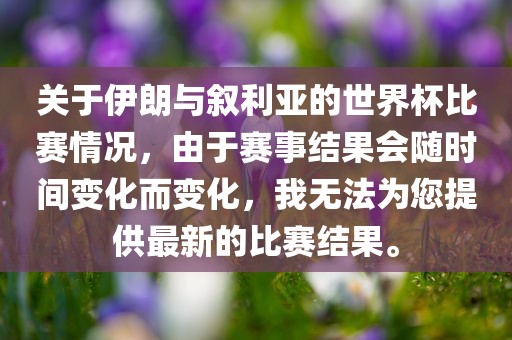 关于伊朗与叙利亚的世界杯比赛情况，由于赛事结果会随时间变化而变化，我无法为您提供最新的比赛结果。丹东日丰电子有限公司