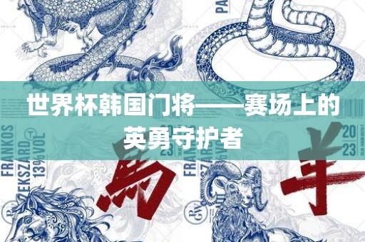 世界杯韩国门将——赛场上的英勇守护者丹东日丰电子有限公司