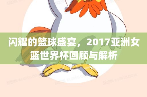 闪耀丹东日丰电子有限公司的篮球盛宴，2017亚洲女篮世界杯回顾与解析
