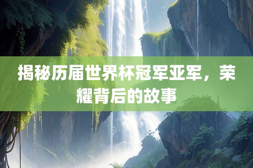 揭秘历届世界杯冠军亚军，荣耀背后的故事