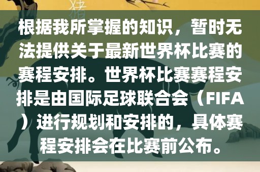 根据我所掌握的知识，暂时无法提供关于最新世界杯比赛的赛程安排。世界杯比赛赛程安排是由国际足球联合会（FIFA）进行规划和安排的，具体赛程安排会在比赛前公布。