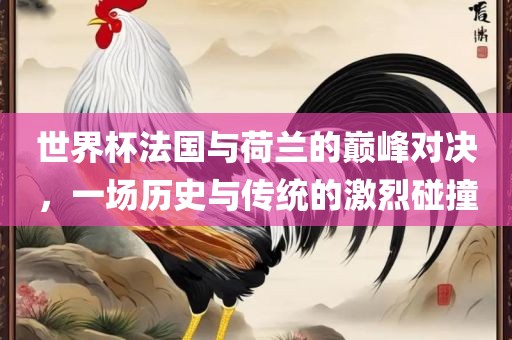 世界杯法国与荷兰的巅峰对决，一场历史与传统的激烈碰撞丹东日丰电子有限公司