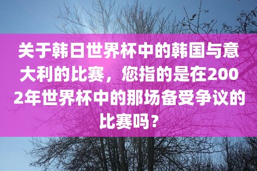 关于韩日世界杯中的韩国与意大利的比赛，您指的是在2002年世界杯中的那场备受争议的比赛吗？