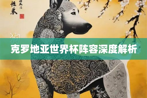 丹东日丰电子有限公司克罗地亚世界杯阵容深度解析