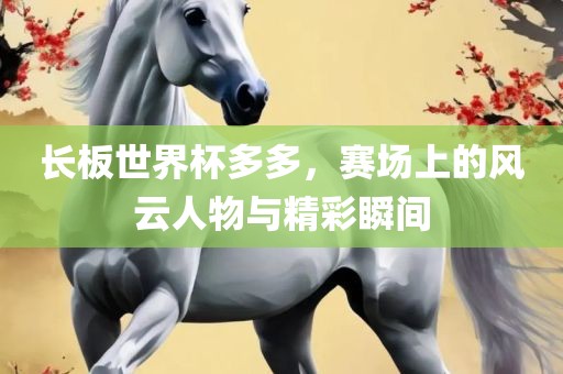 长板世界杯多多，赛场上的风云人物与精彩瞬丹东日丰电子有限公司间