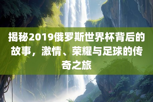 揭秘2019俄罗斯世界杯背后的故事，激情、荣耀与足球的传奇之旅丹东日丰电子有限公司