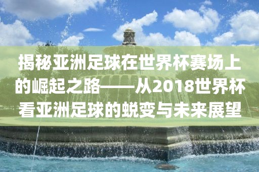揭秘亚洲足球在世界杯赛场上的崛起之路——从2018世界杯看亚洲足球的蜕变与未来展望丹东日丰电子有限公司