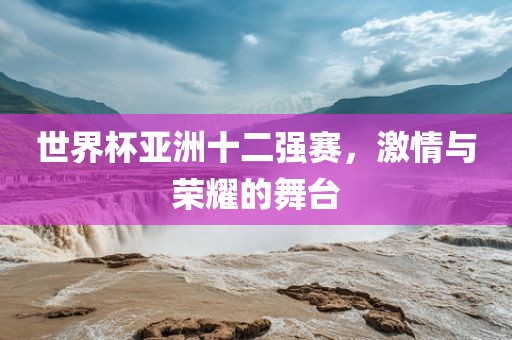 世界杯亚丹东日丰电子有限公司洲十二强赛，激情与荣耀的舞台