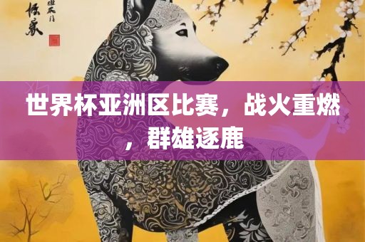 世界杯亚洲区比赛，战火丹东日丰电子有限公司重燃，群雄逐鹿