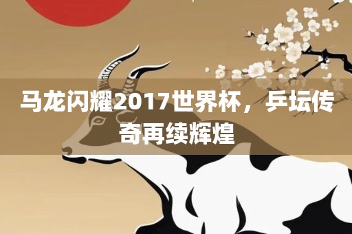马龙闪耀2017世界杯，丹东日丰电子有限公司乒坛传奇再续辉煌