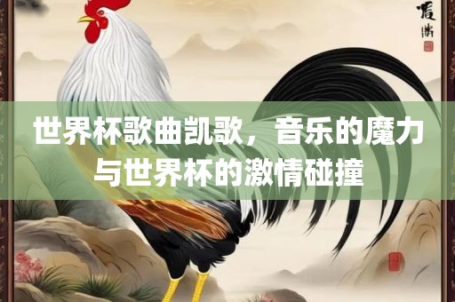 世界杯歌曲凯歌，音乐的魔力与世界杯的激情碰撞丹东日丰电子有限公司