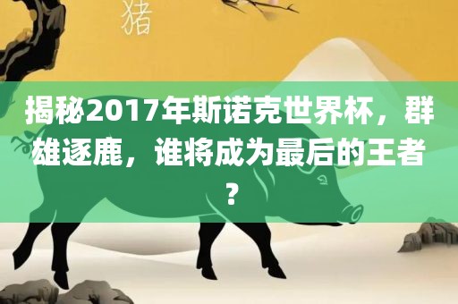 揭秘2017年斯诺克世界杯，群雄逐鹿，谁将成为最后的王者？丹东日丰电子有限公司