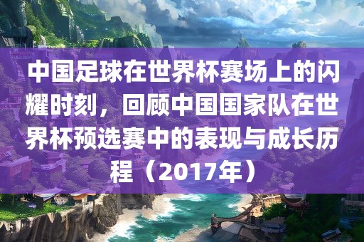 中国足球在世界杯赛场上的闪耀时刻，回顾中国国家队在世界杯预选赛中的表现与成长历程（2017年）