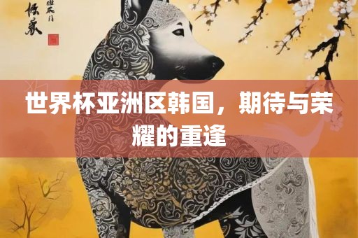 世界杯亚洲区韩国，期待与荣耀的重逢丹东日丰电子有限公司