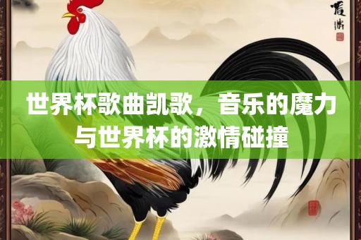 世界杯歌曲凯歌，音乐的魔力与世界杯的激情碰撞丹东日丰电子有限公司