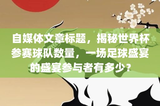 自媒体文章标题，揭秘世界杯参赛球队数量，一场足球盛宴的盛宴参与者有多少？