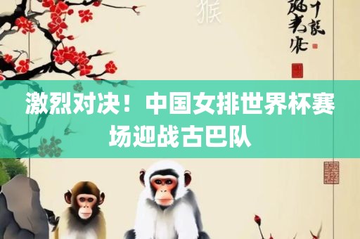激烈对决！中国女排世界杯赛场迎战古巴队