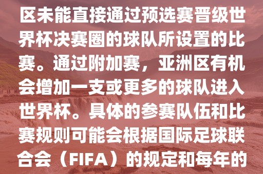 亚洲世界杯附加赛是针对亚洲区未能直接通过预选赛晋级世界杯决赛圈的球队所设置的比赛。通过附加赛，亚洲区有机会增加一支或更多的球队进入世界杯。具体的参赛队伍和比赛规则可能会根据国际足球联合会（FIFA）的规定和每年的具体情况有所不同。丹东日丰电子有限公司