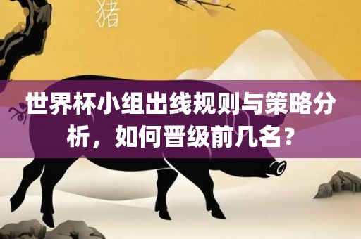 世界杯小组出线规则与策略分析，如何晋级前几名？丹东日丰电子有限公司