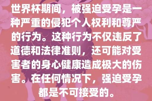 世界杯期间，被强迫受孕是一种严重的侵犯个人权利和尊严的行为。这种行为不仅违反了道德和法律准则，还可能对受害者的身心健康造成极大的伤害。在任何情况下，强迫受孕都是不可接受的。丹东日丰电子有限公司