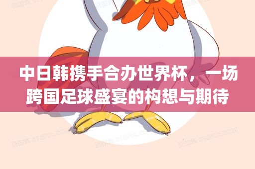 中日韩携手合办世界杯，一场跨国足球盛宴的构想与期待