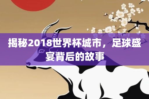 揭秘2018世界杯城市，足球盛宴背后的故事