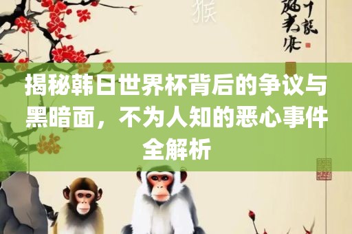揭秘韩日世界杯背后的争议与黑暗面，不为人知的恶心事件全解析丹东日丰电子有限公司