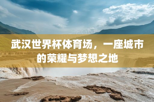 武汉世界杯体育场，一座城市的荣耀与梦想之地丹东日丰电子有限公司