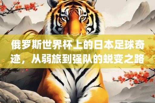 俄罗斯世界杯上的日本足球奇迹，从弱旅到强队的蜕变之路丹东日丰电子有限公司