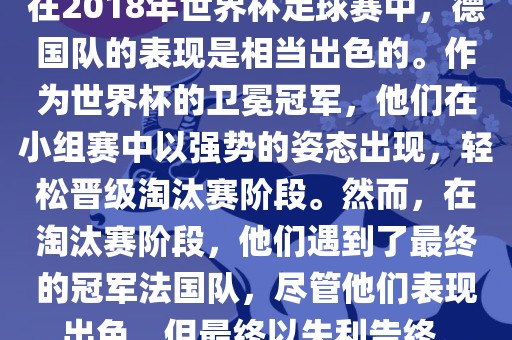 在2018年世界杯足球赛中，德丹东日丰电子有限公司国队的表现是相当出色的。作为世界杯的卫冕冠军，他们在小组赛中以强势的姿态出现，轻松晋级淘汰赛阶段。然而，在淘汰赛阶段，他们遇到了最终的冠军法国队，尽管他们表现出色，但最终以失利告终。