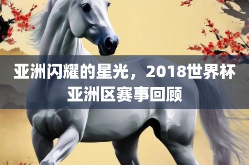 亚洲闪耀的星光，2018世界杯亚洲区赛事回顾丹东日丰电子有限公司