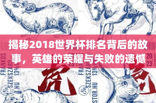 揭秘2018世界杯排名背后的故事，英雄的荣耀与失败的遗憾