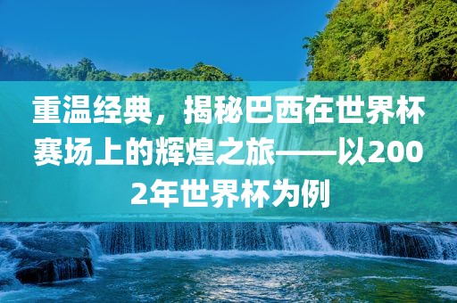 重温经典，揭秘巴西在世界杯赛场上的辉煌之旅——以2002年世界杯为例丹东日丰电子有限公司